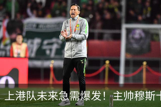 上港队未来急需爆发！主帅穆斯卡可重用久违强援，值得期待
