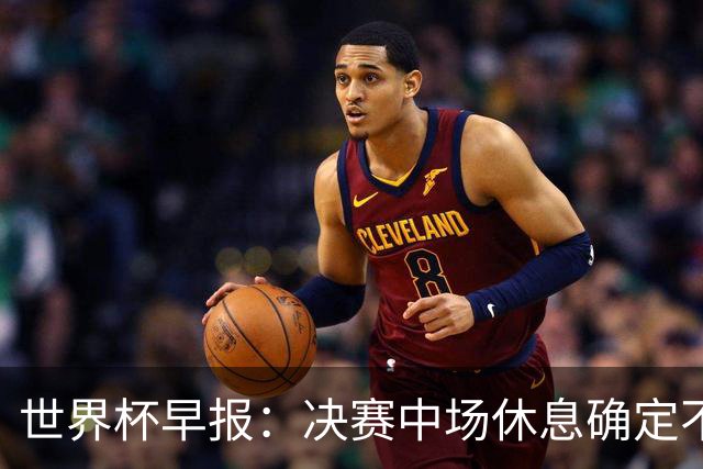 世界杯早报：决赛中场休息确定不超过17分钟；齐达内执教法国HWG