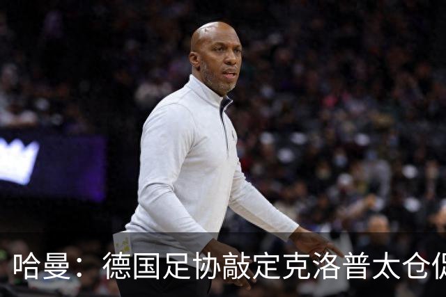 哈曼：德国足协敲定克洛普太仓促，该问问德尚是否有兴趣