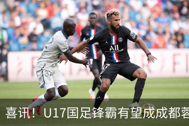 喜讯！U17国足锋霸有望成成都蓉城出战本轮足协杯奇兵，值得期待