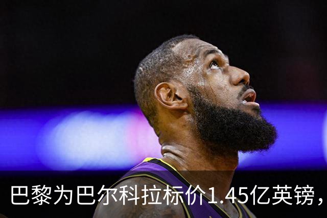 巴黎为巴尔科拉标价1.45亿英镑，利物浦阿森纳都想签他