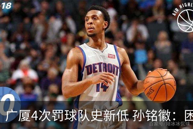 广厦4次罚球队史新低 孙铭徽：困难时要更团结