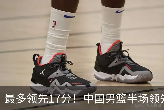 最多领先17分！中国男篮半场领先喀麦隆6分 贺希宁11+4+4