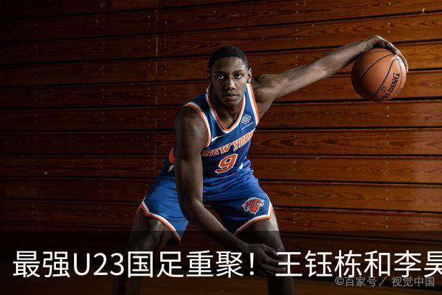 最强U23国足重聚！王钰栋和李昊带领团队，勇争亚运冠军
