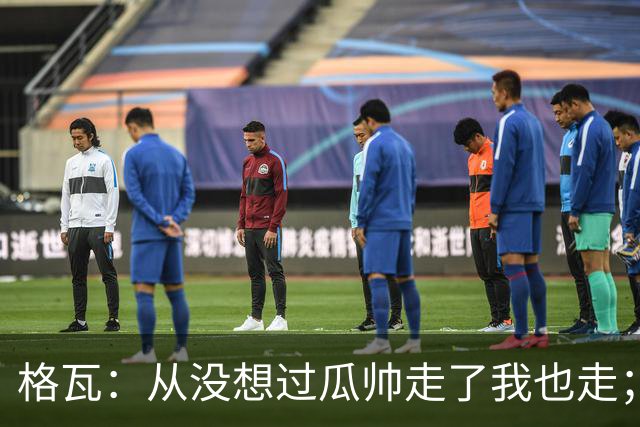 格瓦：从没想过瓜帅走了我也走；之前就能感觉到他想离开