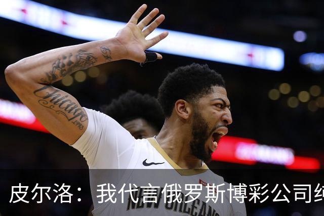 皮尔洛：我代言俄罗斯博彩公司纯属商业范畴，和政治无关