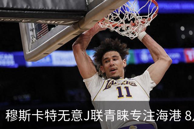 穆斯卡特无意J联青睐专注海港 8月战事定赛季前程