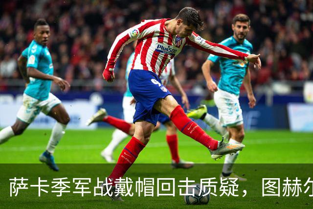 萨卡季军战戴帽回击质疑，图赫尔强硬回应：我们的决策完全正确