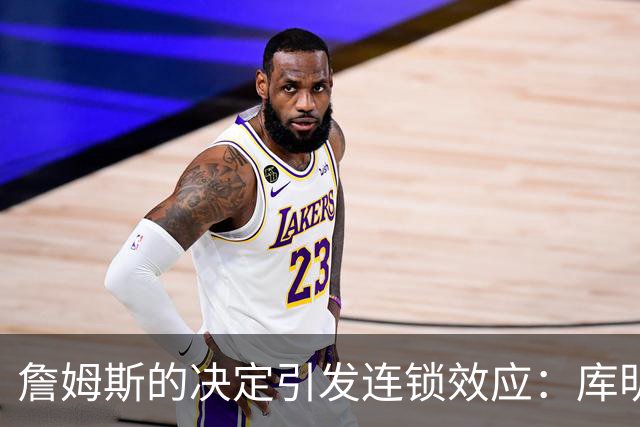 詹姆斯的决定引发连锁效应：库明加的自由球员市场走向与之紧密挂钩