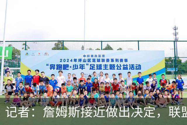 记者：詹姆斯接近做出决定，联盟普遍感觉他会加盟东部球队