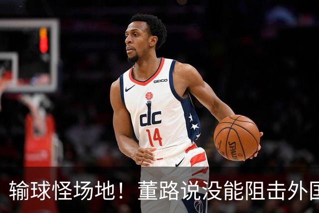 输球怪场地！董路说没能阻击外国队！亚洲明星联：我们是中国球队