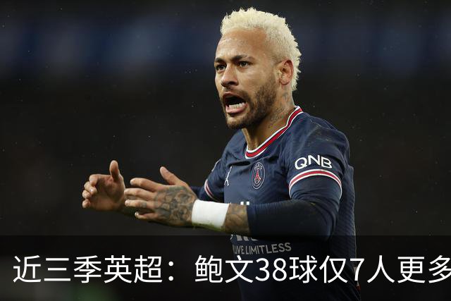 近三季英超：鲍文38球仅7人更多，25助仅萨拉赫B费更多