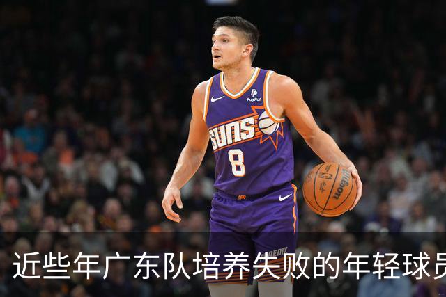 近些年广东队培养失败的年轻球员盘点，徐昕张明池等领衔