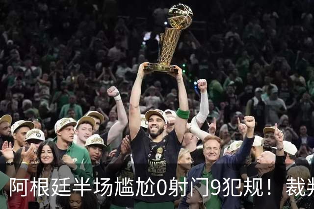 阿根廷半场尴尬0射门9犯规！裁判遭狂批：忘带黄牌了？纵容阿根廷