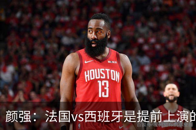 颜强：法国vs西班牙是提前上演的决赛，姆巴佩达到生涯峰值状态