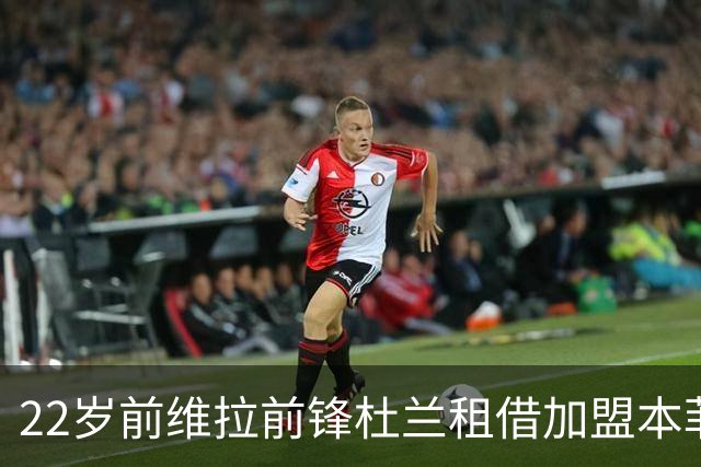 22岁前维拉前锋杜兰租借加盟本菲卡 职业生涯已辗转第7家俱乐部