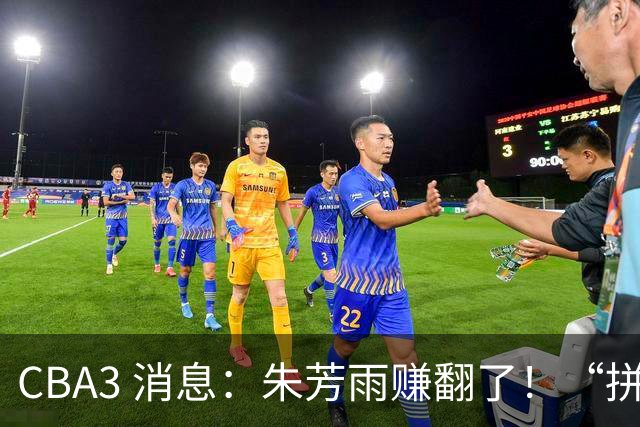 CBA3 消息：朱芳雨赚翻了！“拼命三郎” 投奔江苏，山东血亏 3500 万